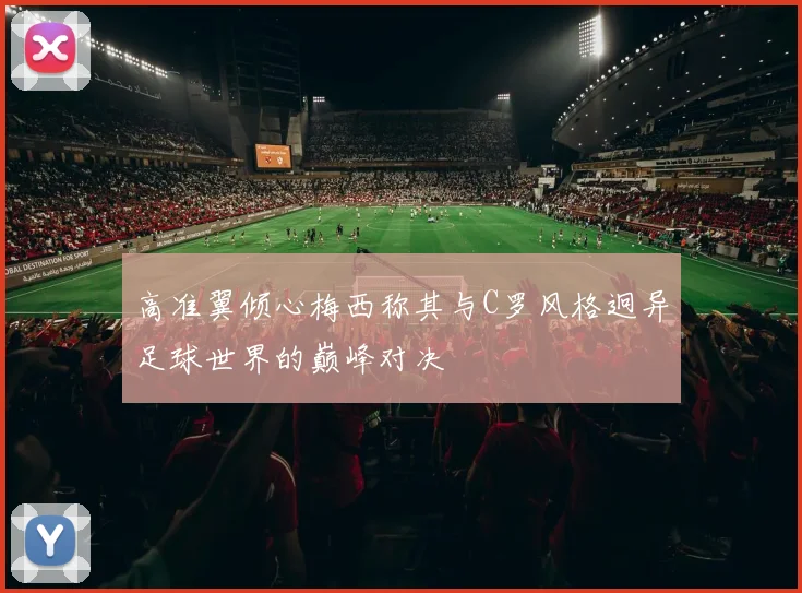 高准翼倾心梅西称其与C罗风格迥异足球世界的巅峰对决