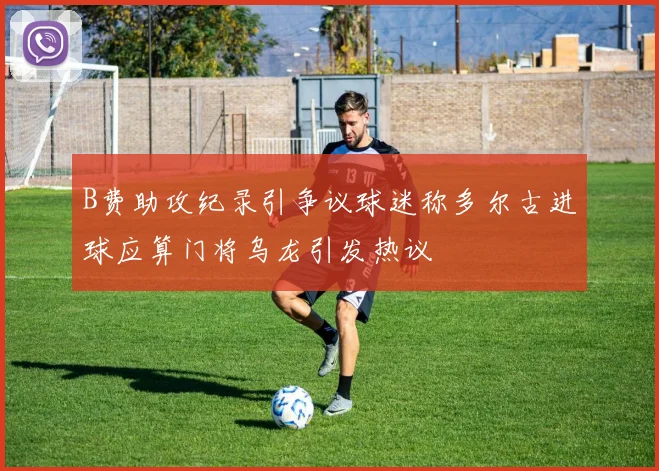 B费助攻纪录引争议球迷称多尔古进球应算门将乌龙引发热议