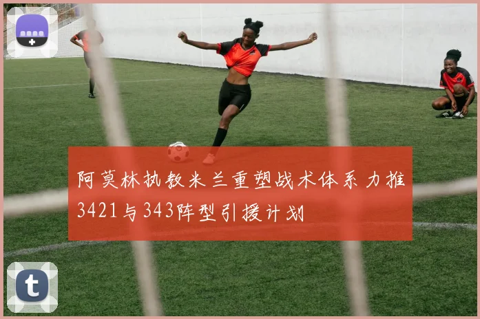 阿莫林执教米兰重塑战术体系力推3421与343阵型引援计划
