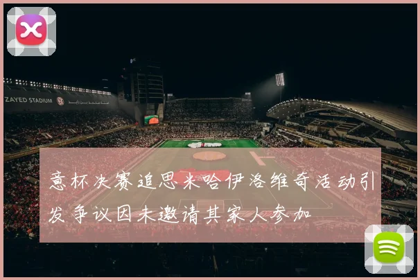 意杯决赛追思米哈伊洛维奇活动引发争议因未邀请其家人参加