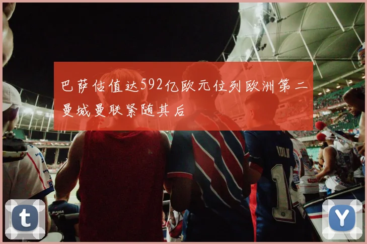 巴萨估值达592亿欧元位列欧洲第二曼城曼联紧随其后
