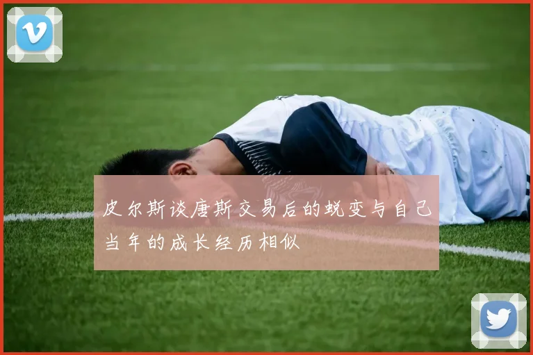 皮尔斯谈唐斯交易后的蜕变与自己当年的成长经历相似