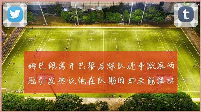 姆巴佩离开巴黎后球队连夺欧冠两冠引发热议他在队期间却未能捧杯