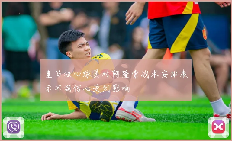 皇马核心球员对阿隆索战术安排表示不满信心受到影响