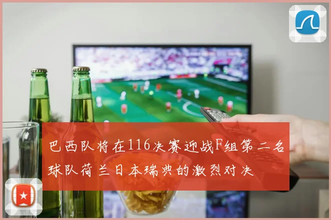 巴西队将在116决赛迎战F组第二名球队荷兰日本瑞典的激烈对决