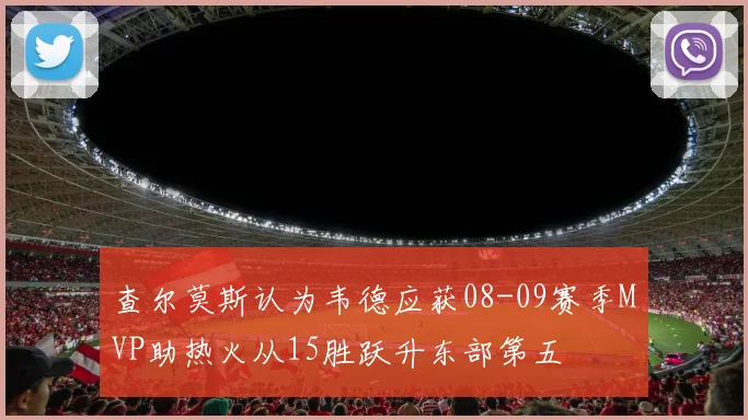 查尔莫斯认为韦德应获08-09赛季MVP助热火从15胜跃升东部第五