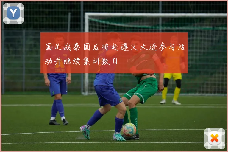 国足战泰国后将赴遵义大连参与活动并继续集训数日