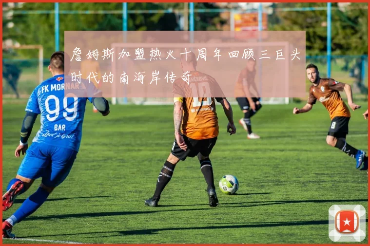 詹姆斯加盟热火十周年回顾三巨头时代的南海岸传奇