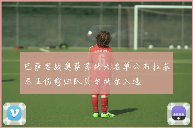 巴萨客战奥萨苏纳大名单公布拉菲尼亚伤愈归队贝尔纳尔入选