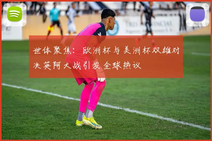 世体聚焦：欧洲杯与美洲杯双雄对决英阿大战引发全球热议