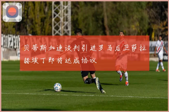 贝蒂斯加速谈判引进罗马后卫萨拉赫埃丁即将达成协议