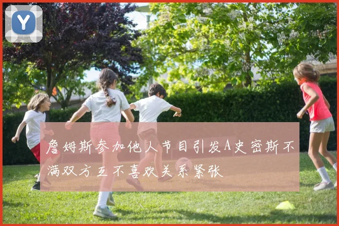 詹姆斯参加他人节目引发A史密斯不满双方互不喜欢关系紧张