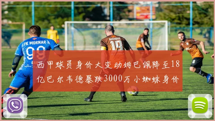 西甲球员身价大变动姆巴佩降至18亿巴尔韦德暴跌3000万小蜘蛛身价达1亿