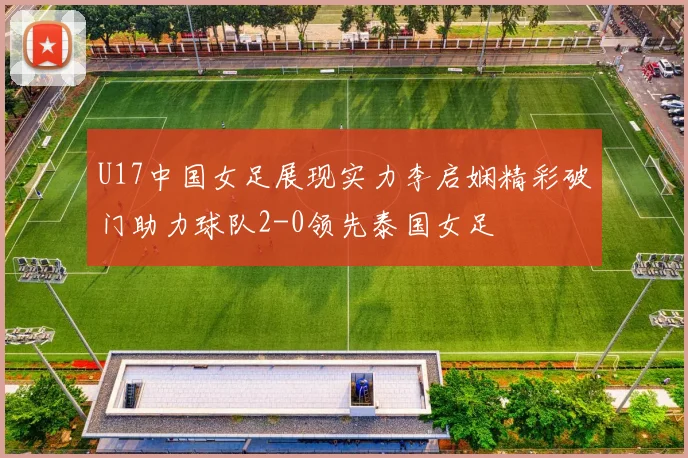 U17中国女足展现实力李启娴精彩破门助力球队2-0领先泰国女足